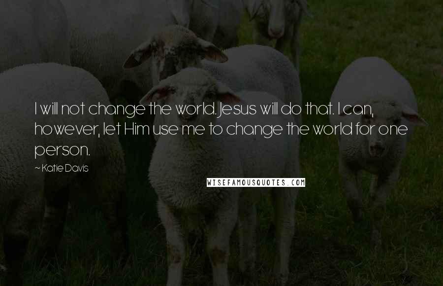 Katie Davis Quotes: I will not change the world. Jesus will do that. I can, however, let Him use me to change the world for one person.