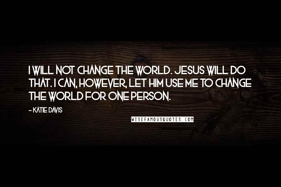 Katie Davis Quotes: I will not change the world. Jesus will do that. I can, however, let Him use me to change the world for one person.