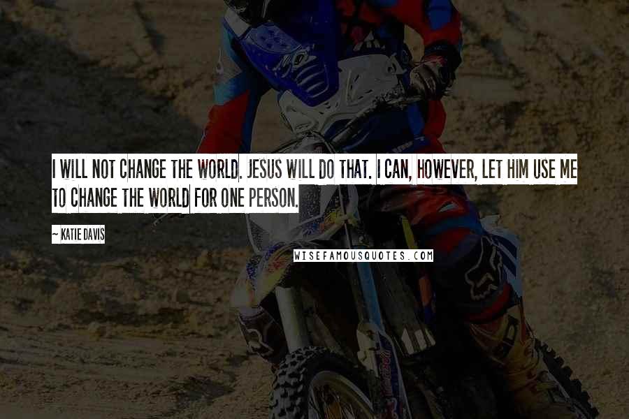 Katie Davis Quotes: I will not change the world. Jesus will do that. I can, however, let Him use me to change the world for one person.