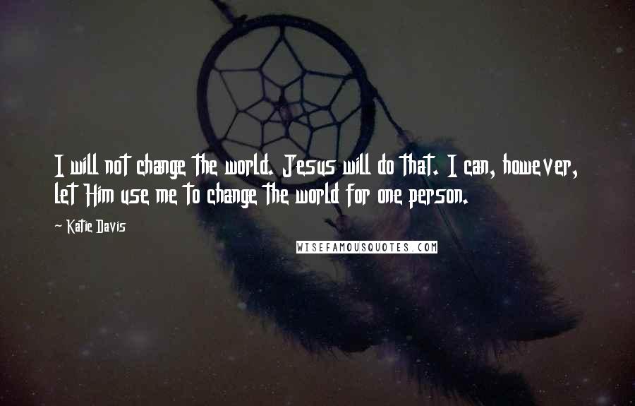 Katie Davis Quotes: I will not change the world. Jesus will do that. I can, however, let Him use me to change the world for one person.