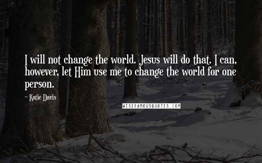 Katie Davis Quotes: I will not change the world. Jesus will do that. I can, however, let Him use me to change the world for one person.