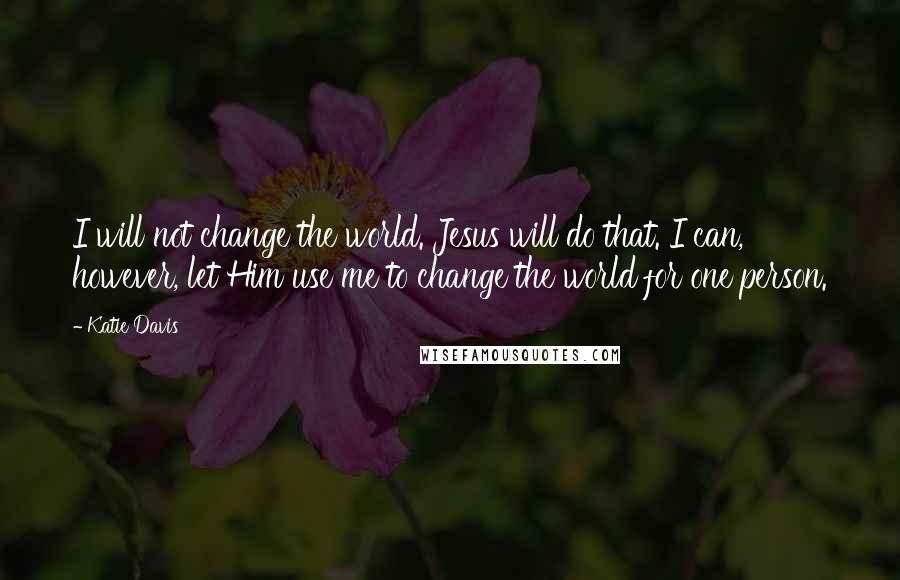 Katie Davis Quotes: I will not change the world. Jesus will do that. I can, however, let Him use me to change the world for one person.