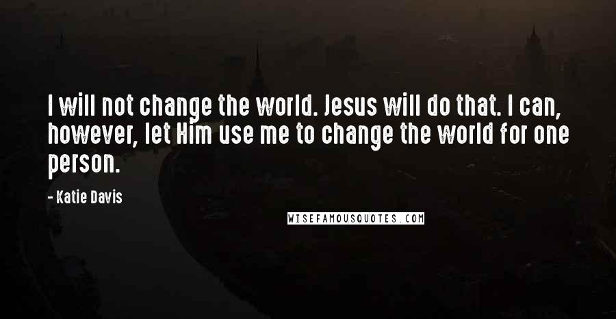 Katie Davis Quotes: I will not change the world. Jesus will do that. I can, however, let Him use me to change the world for one person.