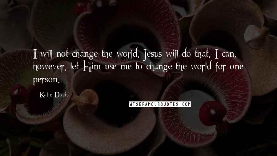 Katie Davis Quotes: I will not change the world. Jesus will do that. I can, however, let Him use me to change the world for one person.