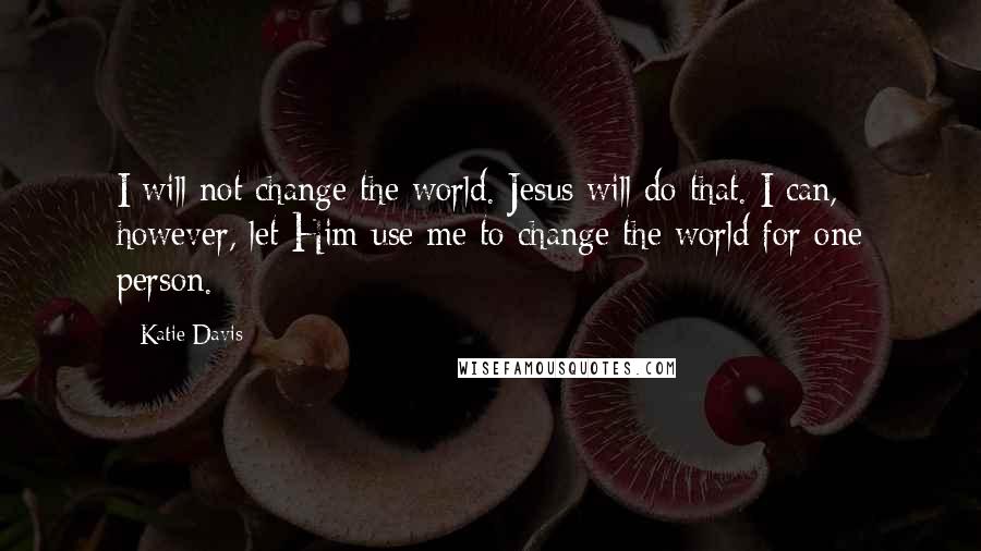 Katie Davis Quotes: I will not change the world. Jesus will do that. I can, however, let Him use me to change the world for one person.