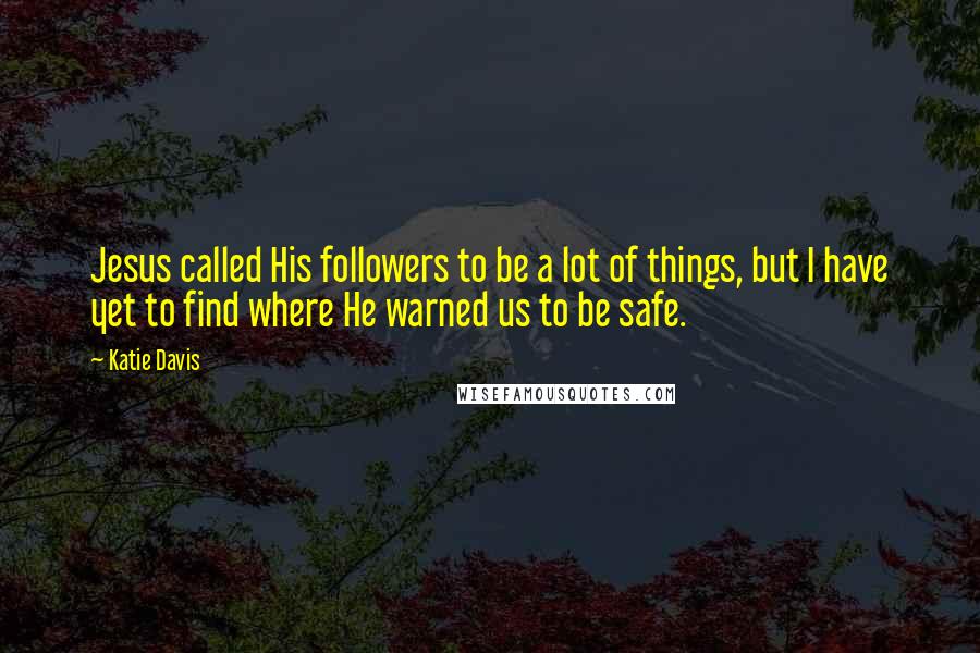 Katie Davis Quotes: Jesus called His followers to be a lot of things, but I have yet to find where He warned us to be safe.