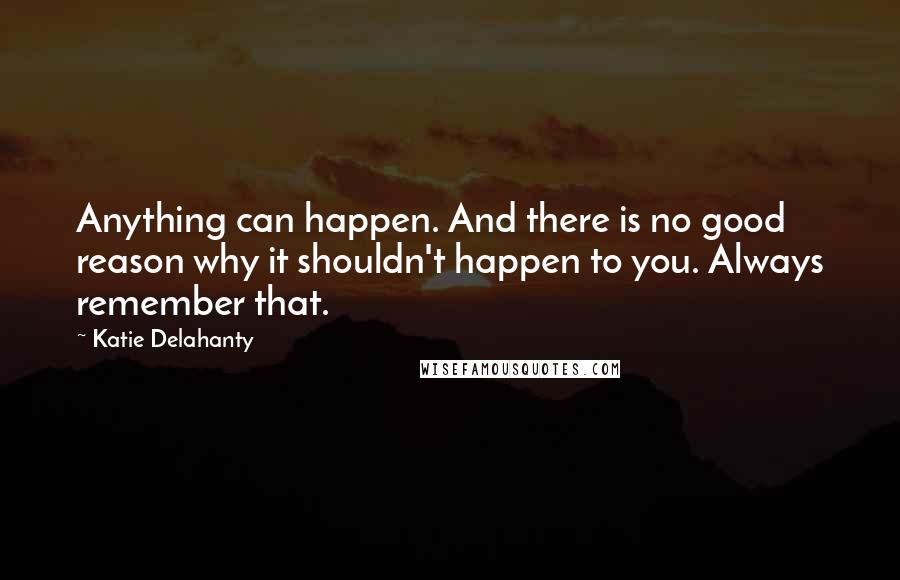 Katie Delahanty Quotes: Anything can happen. And there is no good reason why it shouldn't happen to you. Always remember that.