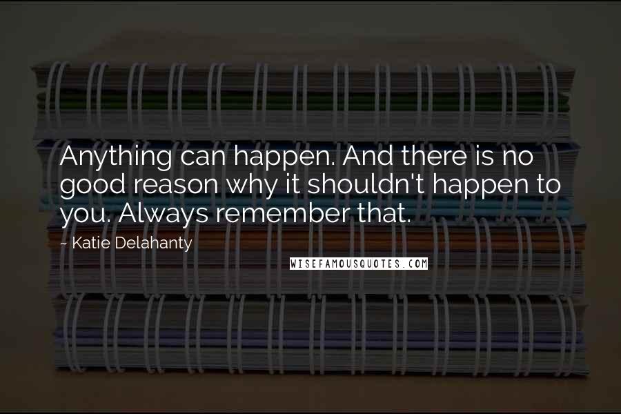 Katie Delahanty Quotes: Anything can happen. And there is no good reason why it shouldn't happen to you. Always remember that.