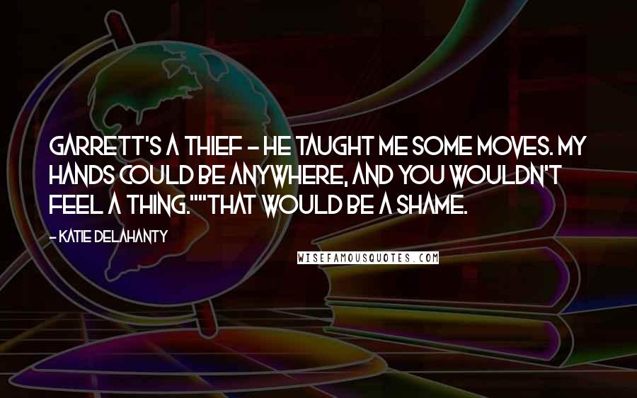 Katie Delahanty Quotes: Garrett's a thief - he taught me some moves. My hands could be anywhere, and you wouldn't feel a thing.""That would be a shame.