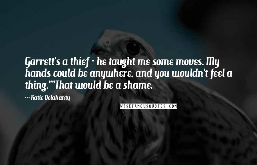 Katie Delahanty Quotes: Garrett's a thief - he taught me some moves. My hands could be anywhere, and you wouldn't feel a thing.""That would be a shame.