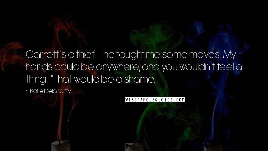 Katie Delahanty Quotes: Garrett's a thief - he taught me some moves. My hands could be anywhere, and you wouldn't feel a thing.""That would be a shame.