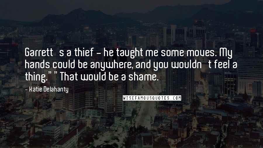 Katie Delahanty Quotes: Garrett's a thief - he taught me some moves. My hands could be anywhere, and you wouldn't feel a thing.""That would be a shame.