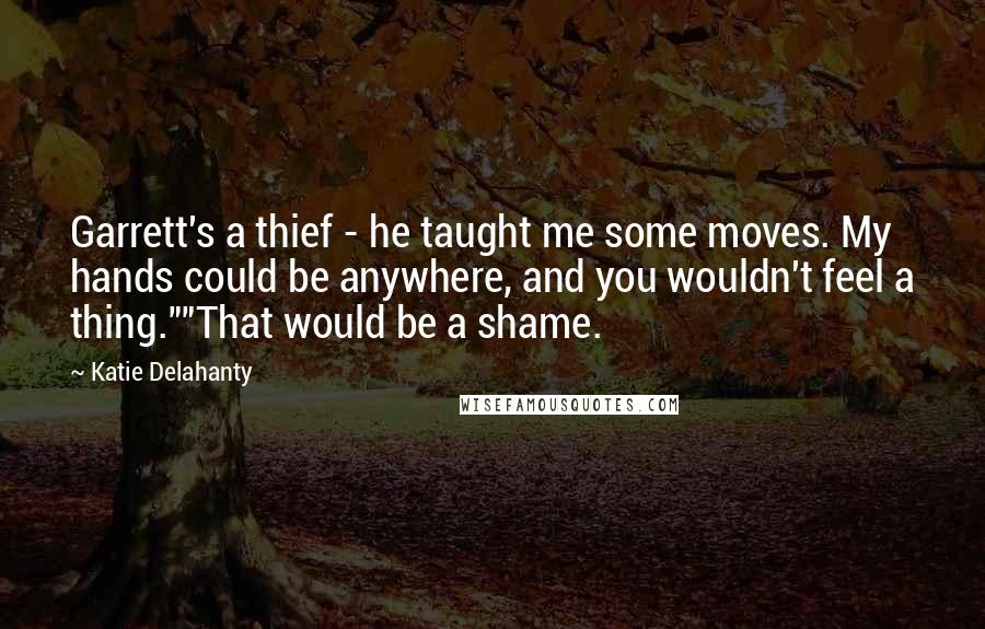 Katie Delahanty Quotes: Garrett's a thief - he taught me some moves. My hands could be anywhere, and you wouldn't feel a thing.""That would be a shame.