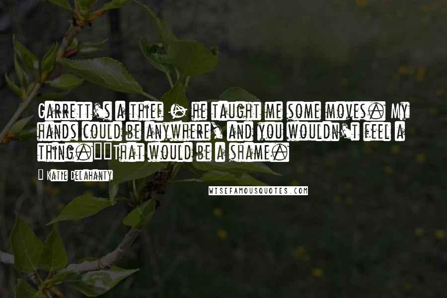 Katie Delahanty Quotes: Garrett's a thief - he taught me some moves. My hands could be anywhere, and you wouldn't feel a thing.""That would be a shame.