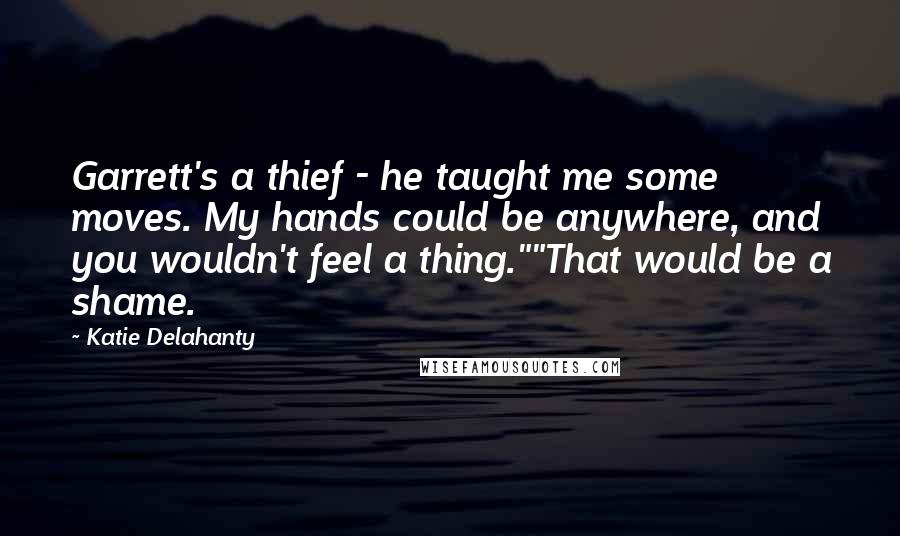 Katie Delahanty Quotes: Garrett's a thief - he taught me some moves. My hands could be anywhere, and you wouldn't feel a thing.""That would be a shame.