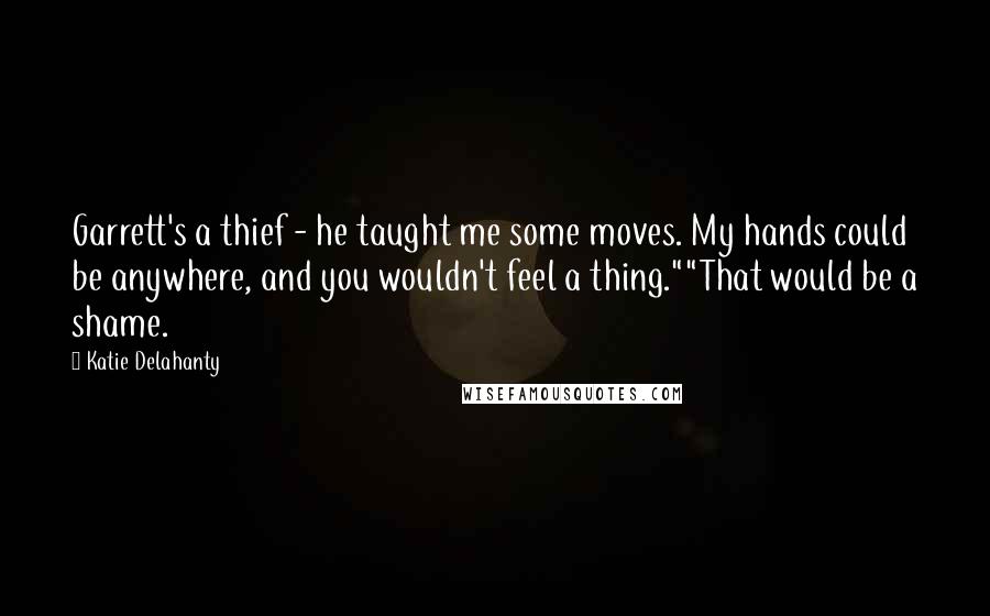 Katie Delahanty Quotes: Garrett's a thief - he taught me some moves. My hands could be anywhere, and you wouldn't feel a thing.""That would be a shame.