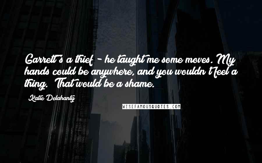 Katie Delahanty Quotes: Garrett's a thief - he taught me some moves. My hands could be anywhere, and you wouldn't feel a thing.""That would be a shame.