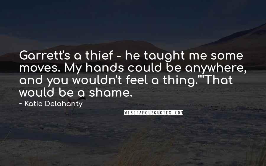 Katie Delahanty Quotes: Garrett's a thief - he taught me some moves. My hands could be anywhere, and you wouldn't feel a thing.""That would be a shame.
