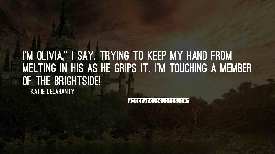 Katie Delahanty Quotes: I'm Olivia," I say, trying to keep my hand from melting in his as he grips it. I'm touching a member of the Brightside!