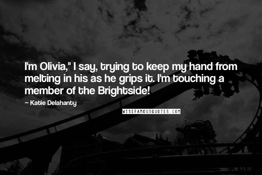 Katie Delahanty Quotes: I'm Olivia," I say, trying to keep my hand from melting in his as he grips it. I'm touching a member of the Brightside!