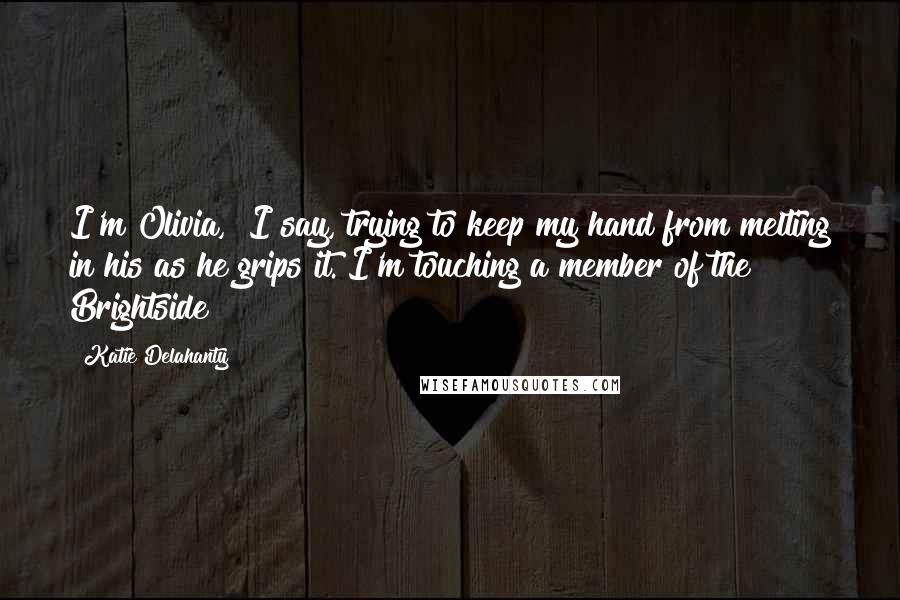 Katie Delahanty Quotes: I'm Olivia," I say, trying to keep my hand from melting in his as he grips it. I'm touching a member of the Brightside!