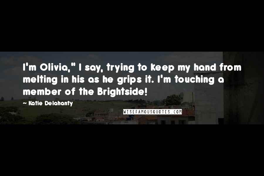 Katie Delahanty Quotes: I'm Olivia," I say, trying to keep my hand from melting in his as he grips it. I'm touching a member of the Brightside!