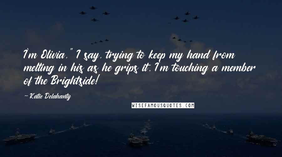 Katie Delahanty Quotes: I'm Olivia," I say, trying to keep my hand from melting in his as he grips it. I'm touching a member of the Brightside!