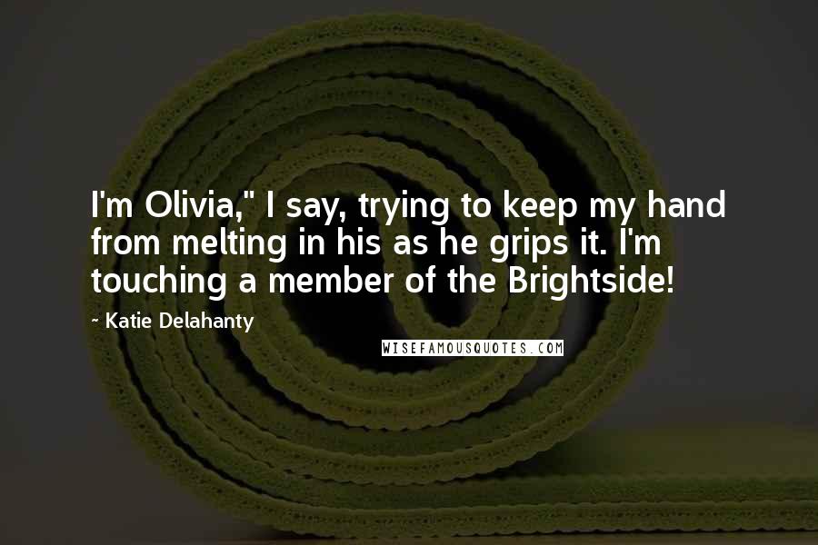 Katie Delahanty Quotes: I'm Olivia," I say, trying to keep my hand from melting in his as he grips it. I'm touching a member of the Brightside!
