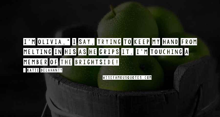 Katie Delahanty Quotes: I'm Olivia," I say, trying to keep my hand from melting in his as he grips it. I'm touching a member of the Brightside!