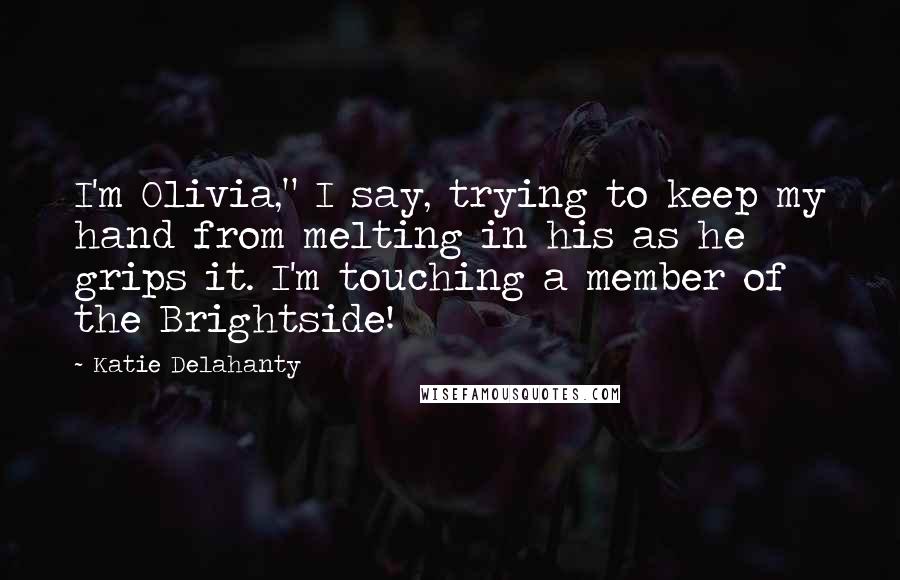 Katie Delahanty Quotes: I'm Olivia," I say, trying to keep my hand from melting in his as he grips it. I'm touching a member of the Brightside!