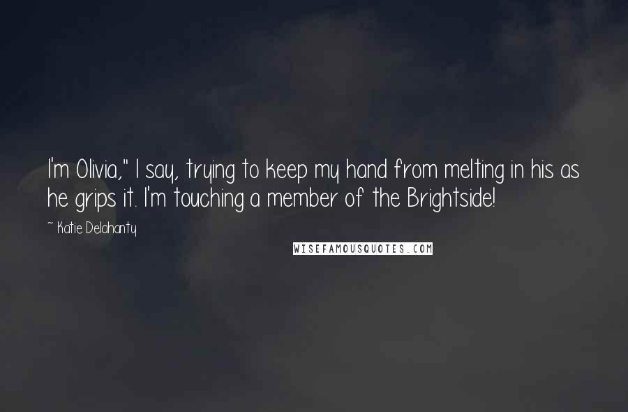 Katie Delahanty Quotes: I'm Olivia," I say, trying to keep my hand from melting in his as he grips it. I'm touching a member of the Brightside!