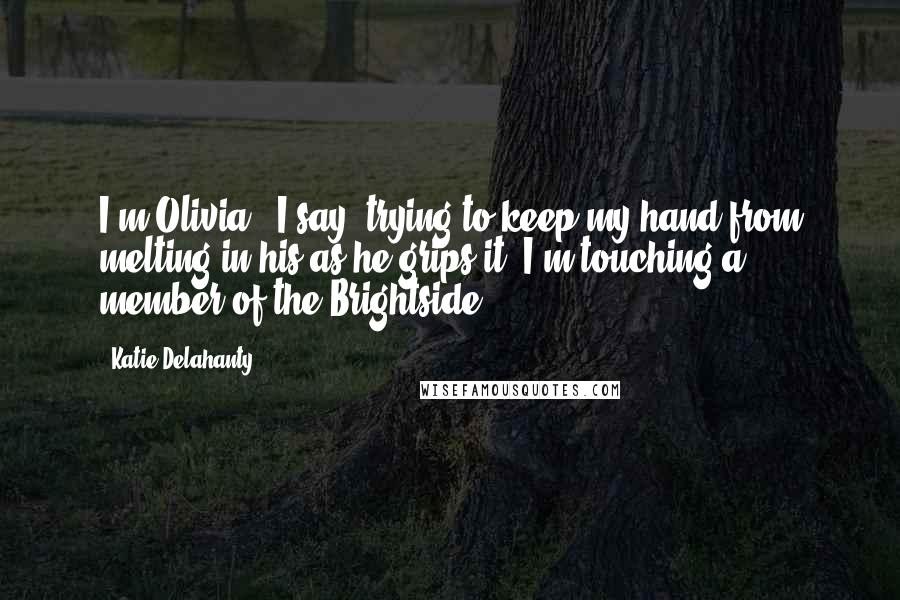 Katie Delahanty Quotes: I'm Olivia," I say, trying to keep my hand from melting in his as he grips it. I'm touching a member of the Brightside!