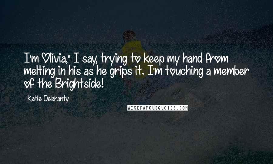 Katie Delahanty Quotes: I'm Olivia," I say, trying to keep my hand from melting in his as he grips it. I'm touching a member of the Brightside!