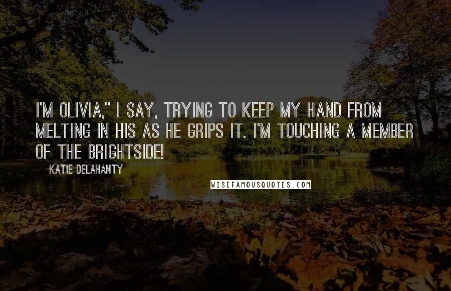 Katie Delahanty Quotes: I'm Olivia," I say, trying to keep my hand from melting in his as he grips it. I'm touching a member of the Brightside!