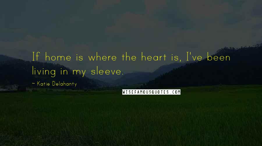 Katie Delahanty Quotes: If home is where the heart is, I've been living in my sleeve.