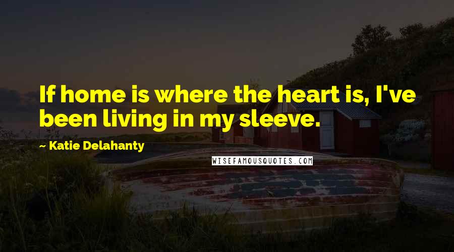 Katie Delahanty Quotes: If home is where the heart is, I've been living in my sleeve.