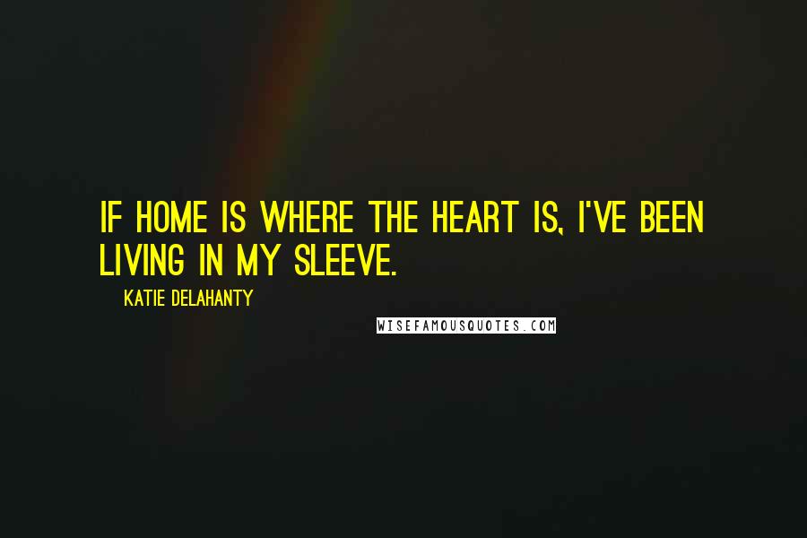 Katie Delahanty Quotes: If home is where the heart is, I've been living in my sleeve.