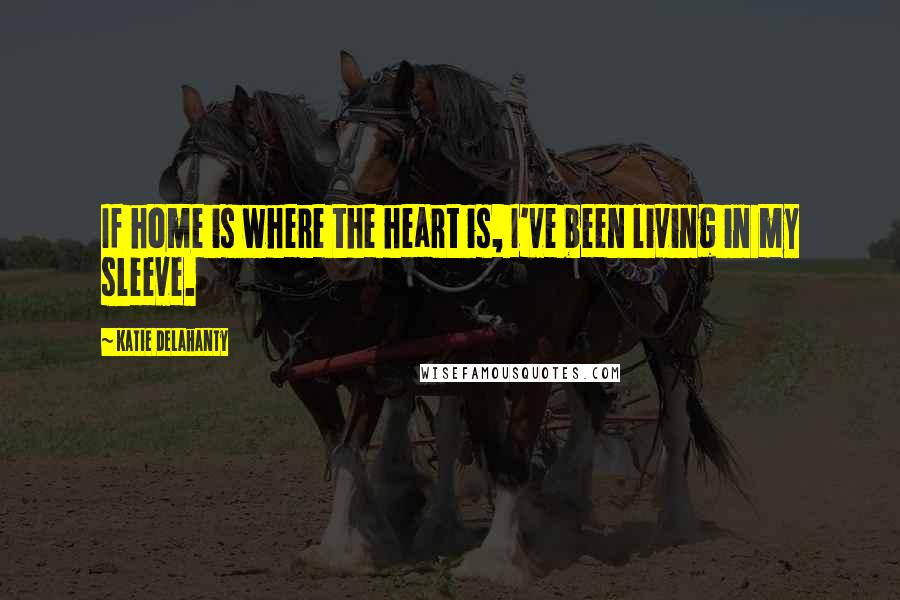 Katie Delahanty Quotes: If home is where the heart is, I've been living in my sleeve.