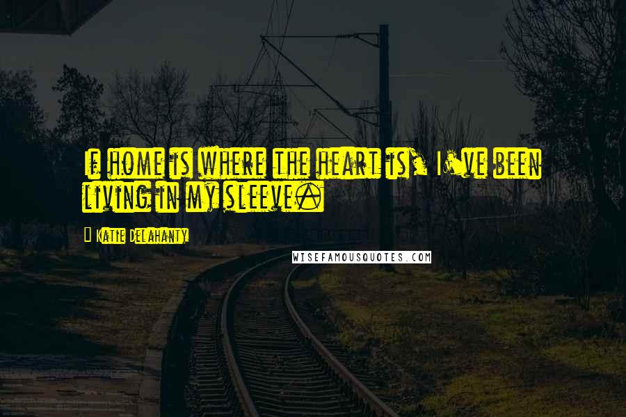 Katie Delahanty Quotes: If home is where the heart is, I've been living in my sleeve.