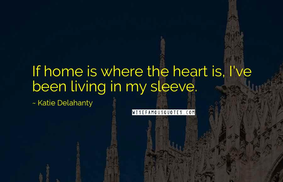 Katie Delahanty Quotes: If home is where the heart is, I've been living in my sleeve.