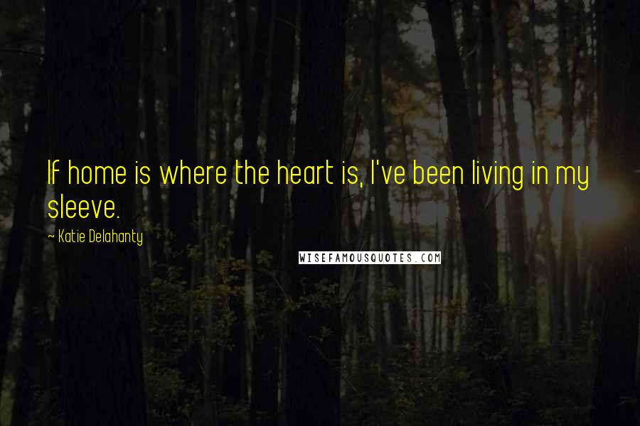Katie Delahanty Quotes: If home is where the heart is, I've been living in my sleeve.