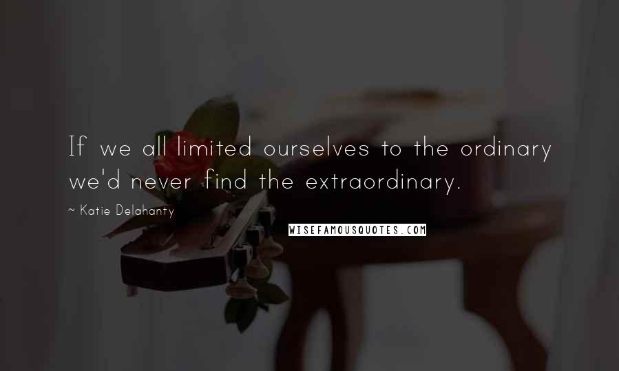 Katie Delahanty Quotes: If we all limited ourselves to the ordinary we'd never find the extraordinary.
