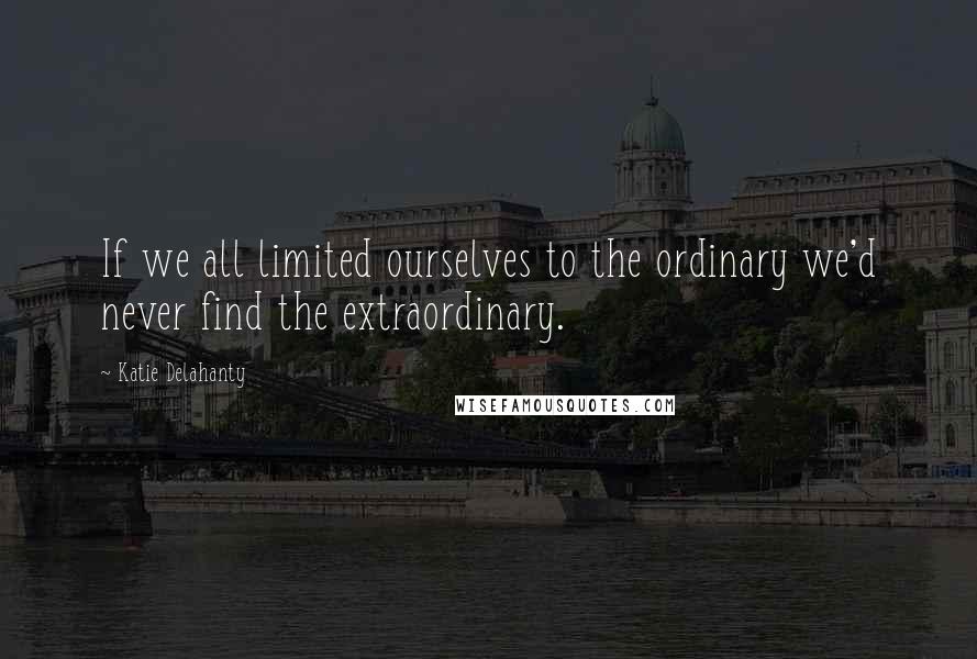 Katie Delahanty Quotes: If we all limited ourselves to the ordinary we'd never find the extraordinary.