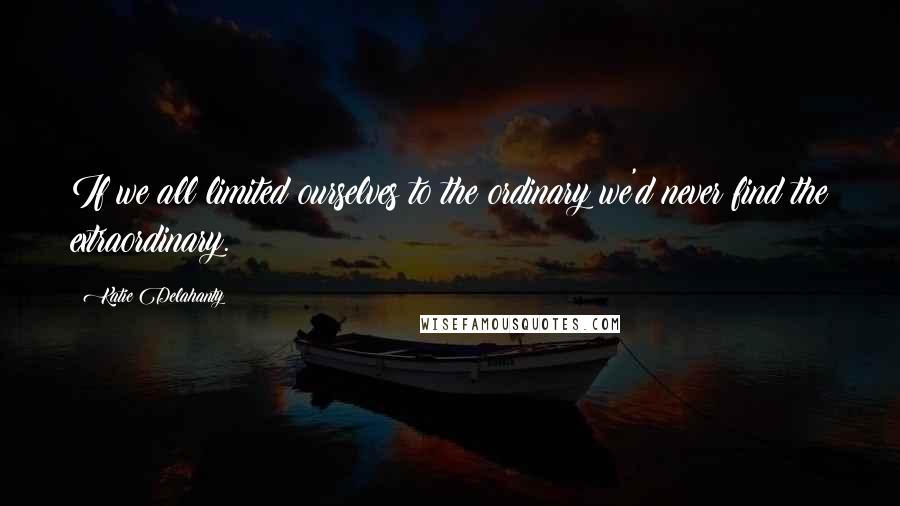 Katie Delahanty Quotes: If we all limited ourselves to the ordinary we'd never find the extraordinary.