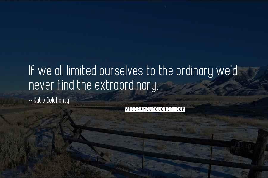 Katie Delahanty Quotes: If we all limited ourselves to the ordinary we'd never find the extraordinary.