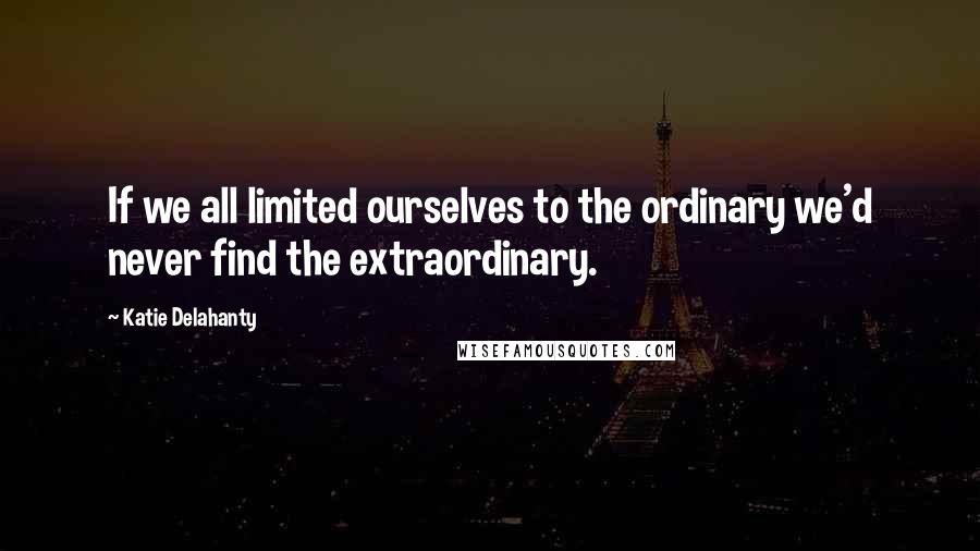 Katie Delahanty Quotes: If we all limited ourselves to the ordinary we'd never find the extraordinary.