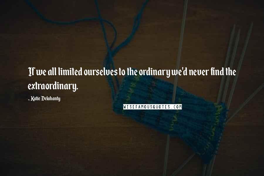Katie Delahanty Quotes: If we all limited ourselves to the ordinary we'd never find the extraordinary.