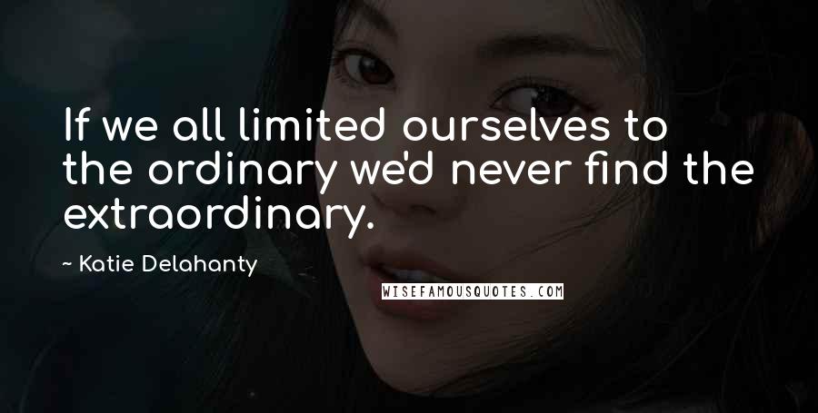 Katie Delahanty Quotes: If we all limited ourselves to the ordinary we'd never find the extraordinary.
