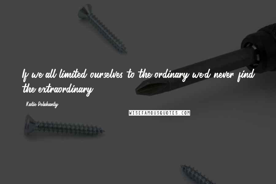 Katie Delahanty Quotes: If we all limited ourselves to the ordinary we'd never find the extraordinary.