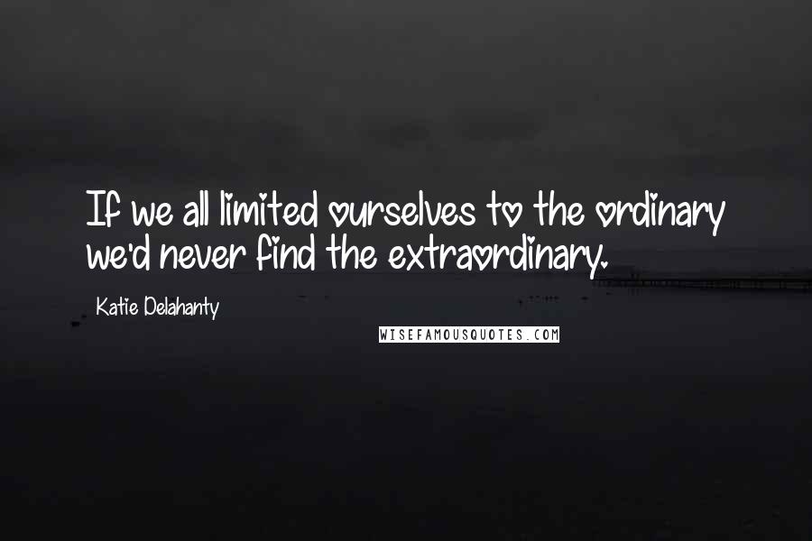 Katie Delahanty Quotes: If we all limited ourselves to the ordinary we'd never find the extraordinary.